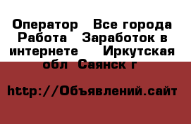 Оператор - Все города Работа » Заработок в интернете   . Иркутская обл.,Саянск г.